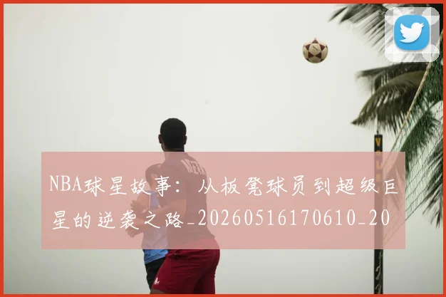 NBA球星故事:从板凳球员到超级巨星的逆袭之路_20260516170610_20260607160209